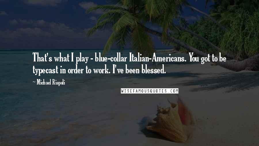 Michael Rispoli quotes: That's what I play - blue-collar Italian-Americans. You got to be typecast in order to work. I've been blessed. Michael Rispoli quotes: That's what I play - blue-collar Italian-Americans. You got to be typecast in order to work. I've been blessed.