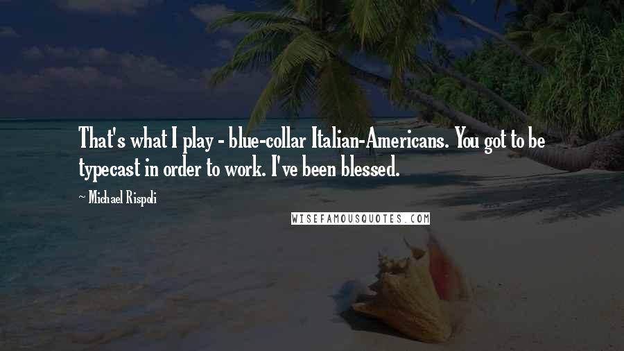 Michael Rispoli quotes: That's what I play - blue-collar Italian-Americans. You got to be typecast in order to work. I've been blessed.