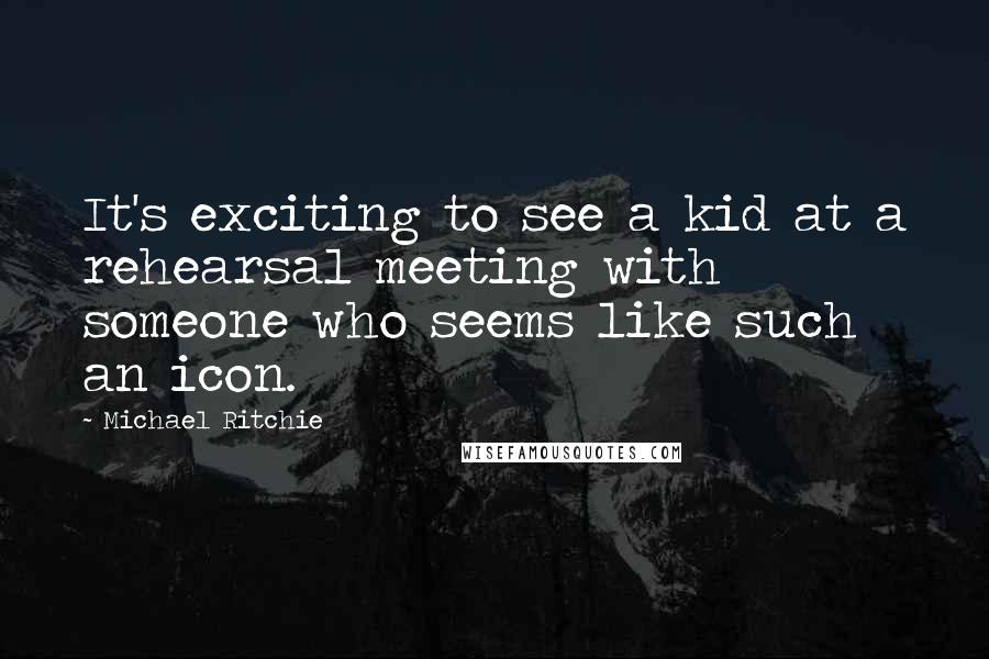 Michael Ritchie quotes: It's exciting to see a kid at a rehearsal meeting with someone who seems like such an icon.