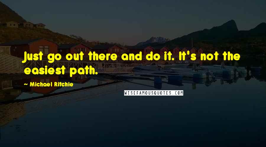 Michael Ritchie quotes: Just go out there and do it. It's not the easiest path.