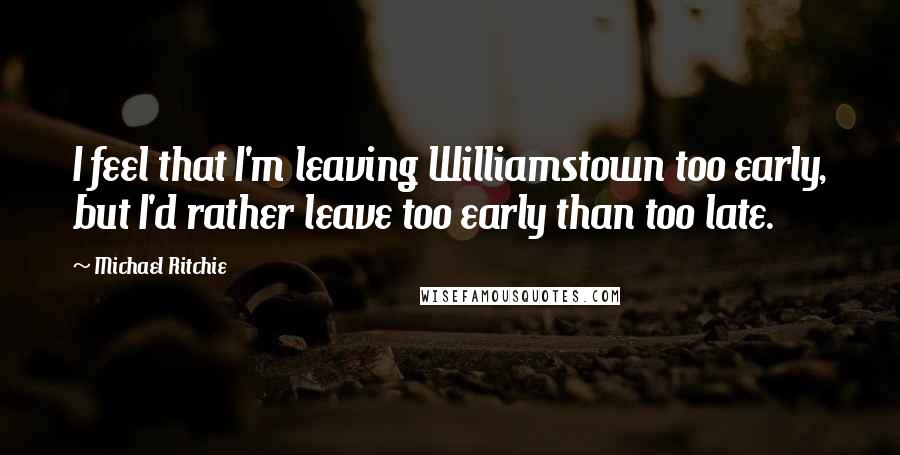 Michael Ritchie quotes: I feel that I'm leaving Williamstown too early, but I'd rather leave too early than too late.