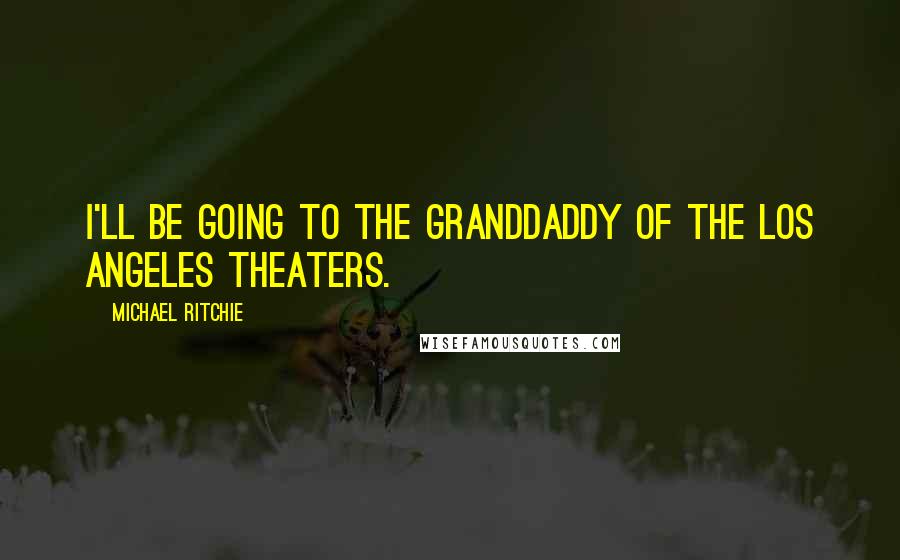 Michael Ritchie quotes: I'll be going to the granddaddy of the Los Angeles theaters.