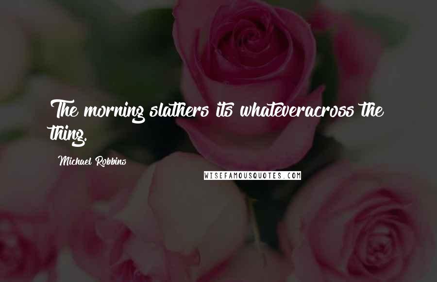 Michael Robbins quotes: The morning slathers its whateveracross the thing.