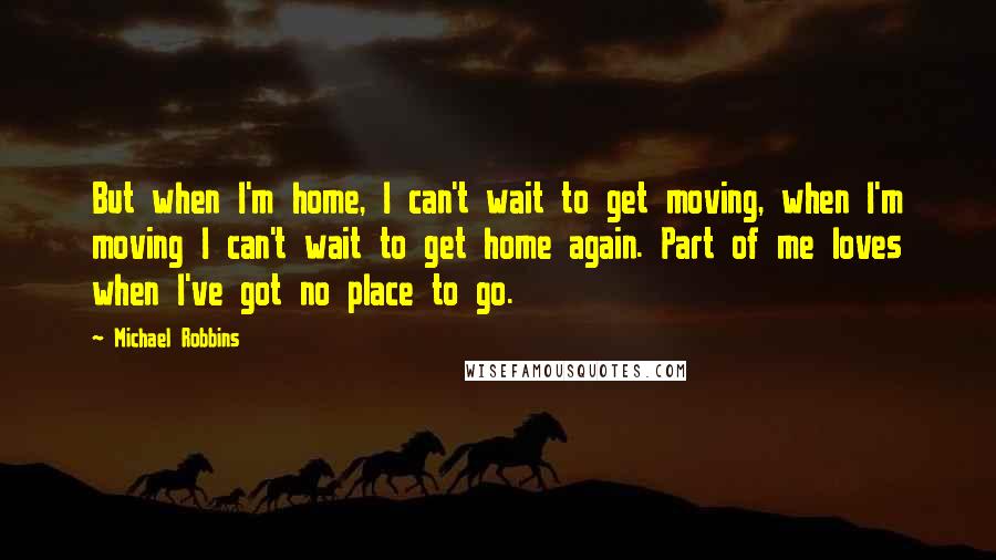 Michael Robbins quotes: But when I'm home, I can't wait to get moving, when I'm moving I can't wait to get home again. Part of me loves when I've got no place to