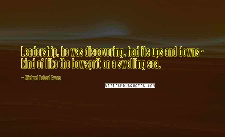Michael Robert Evans quotes: Leadership, he was discovering, had its ups and downs - kind of like the bowsprit on a swelling sea. Michael Robert Evans quotes: Leadership, he was discovering, had its ups and downs - kind of like the bowsprit on a swelling sea.