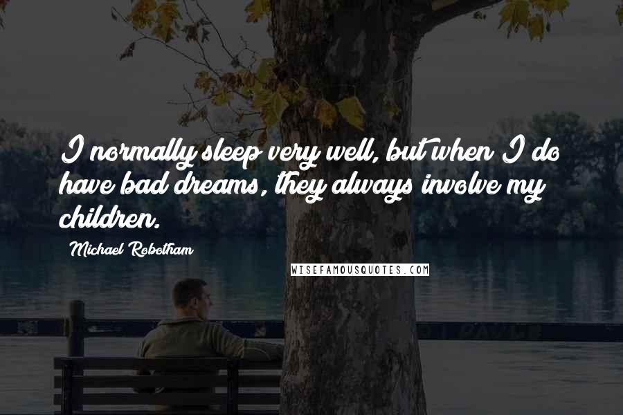 Michael Robotham quotes: I normally sleep very well, but when I do have bad dreams, they always involve my children.