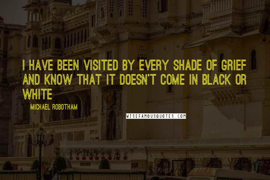 Michael Robotham quotes: I have been visited by every shade of grief and know that it doesn't come in black or white