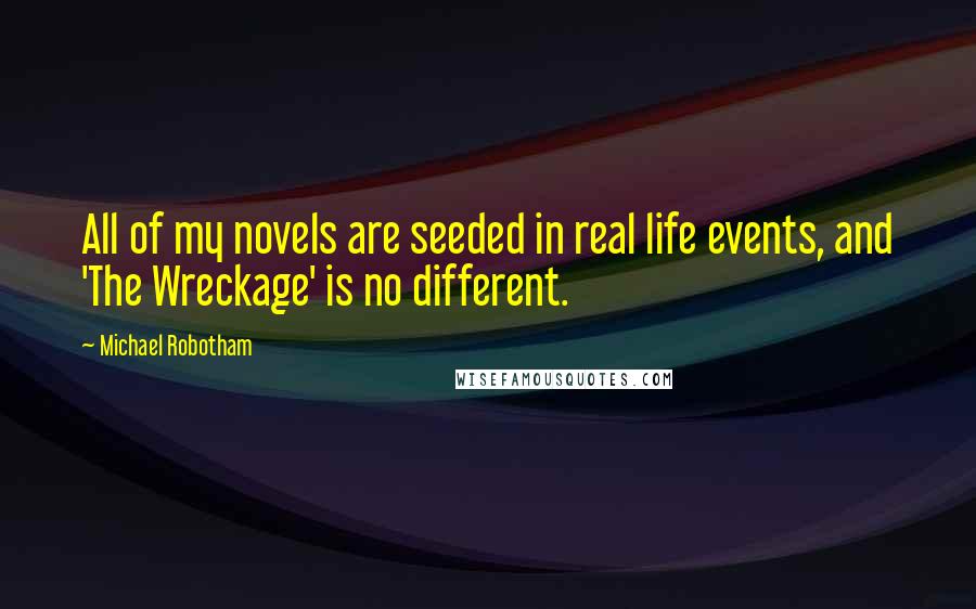 Michael Robotham quotes: All of my novels are seeded in real life events, and 'The Wreckage' is no different.