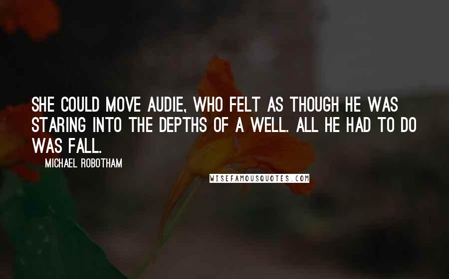 Michael Robotham quotes: She could move Audie, who felt as though he was staring into the depths of a well. All he had to do was fall. Michael Robotham quotes: She could move Audie, who felt as though he was staring into the depths of a well. All he had to do was fall.