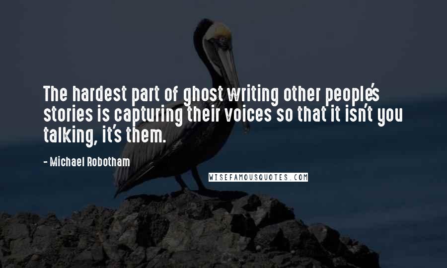 Michael Robotham quotes: The hardest part of ghost writing other people's stories is capturing their voices so that it isn't you talking, it's them. Michael Robotham quotes: The hardest part of ghost writing other people's stories is capturing their voices so that it isn't you talking, it's them.