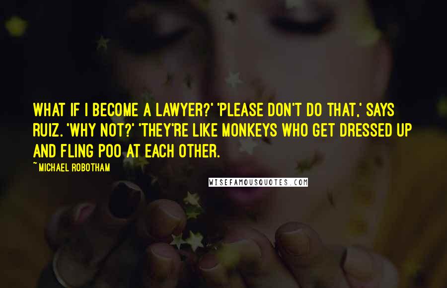 Michael Robotham quotes: What if I become a lawyer?' 'Please don't do that,' says Ruiz. 'Why not?' 'They're like monkeys who get dressed up and fling poo at each other. Michael Robotham quotes: What if I become a lawyer?' 'Please don't do that,' says Ruiz. 'Why not?' 'They're like monkeys who get dressed up and fling poo at each other.