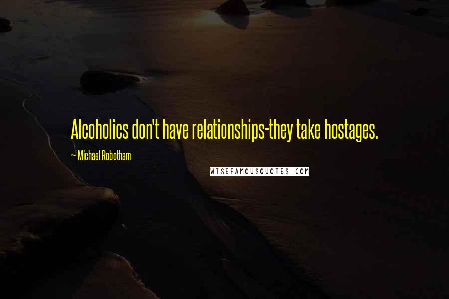 Michael Robotham quotes: Alcoholics don't have relationships-they take hostages.