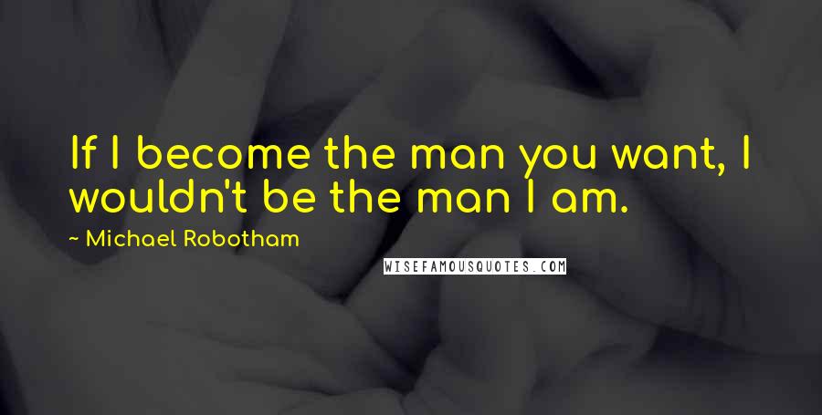 Michael Robotham quotes: If I become the man you want, I wouldn't be the man I am.