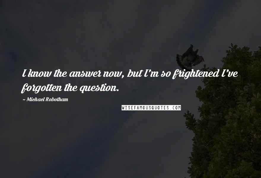 Michael Robotham quotes: I know the answer now, but I'm so frightened I've forgotten the question.