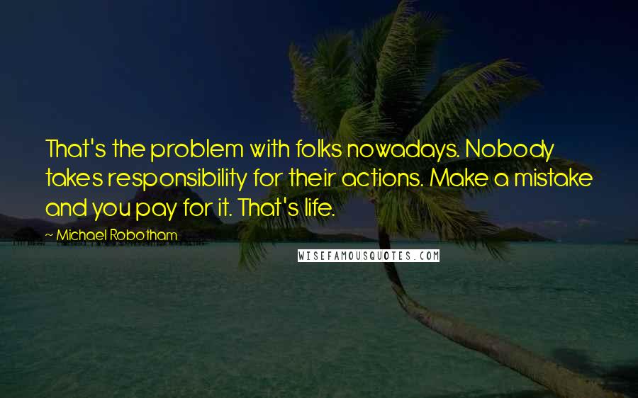 Michael Robotham quotes: That's the problem with folks nowadays. Nobody takes responsibility for their actions. Make a mistake and you pay for it. That's life.