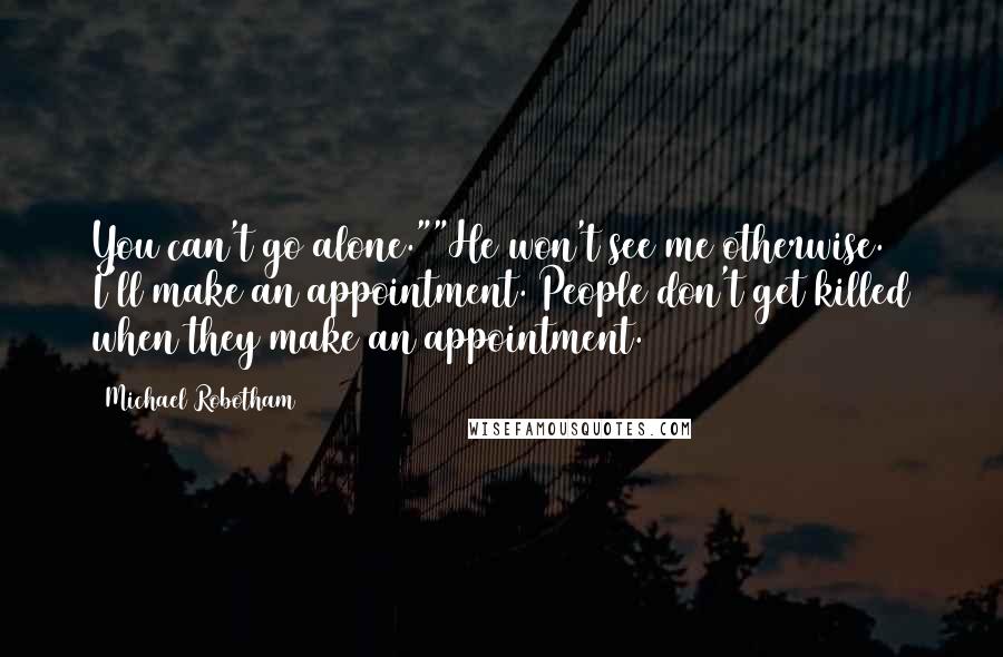 Michael Robotham quotes: You can't go alone.""He won't see me otherwise. I'll make an appointment. People don't get killed when they make an appointment.