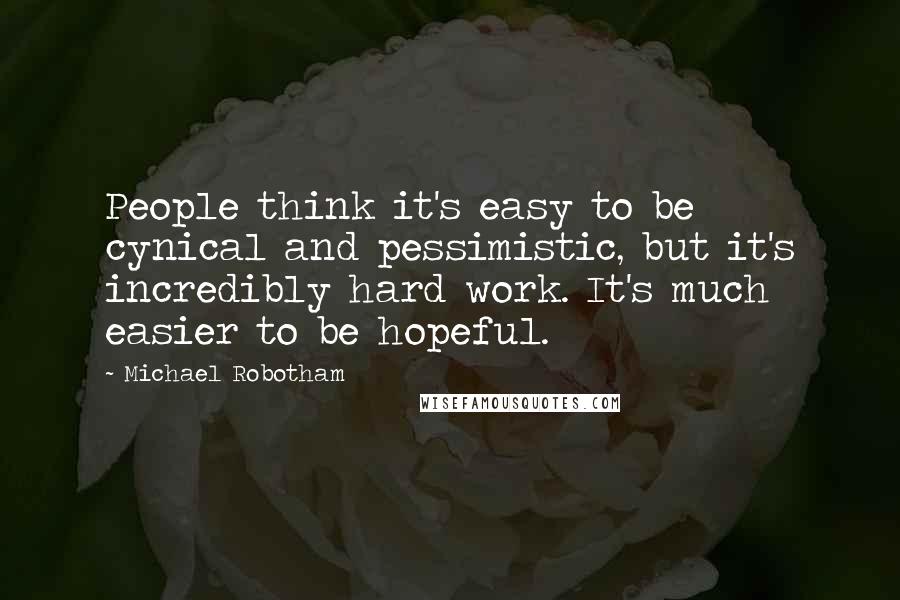 Michael Robotham quotes: People think it's easy to be cynical and pessimistic, but it's incredibly hard work. It's much easier to be hopeful. Michael Robotham quotes: People think it's easy to be cynical and pessimistic, but it's incredibly hard work. It's much easier to be hopeful.