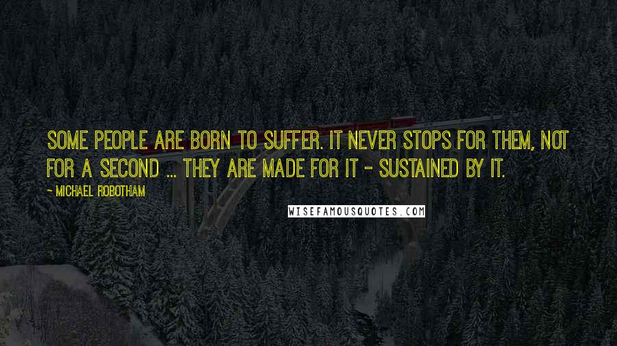 Michael Robotham quotes: Some people are born to suffer. It never stops for them, not for a second ... they are made for it - sustained by it.