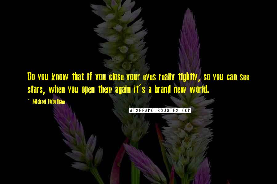 Michael Robotham quotes: Do you know that if you close your eyes really tightly, so you can see stars, when you open them again it's a brand new world.