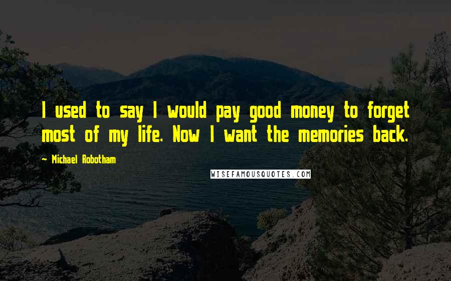 Michael Robotham quotes: I used to say I would pay good money to forget most of my life. Now I want the memories back.