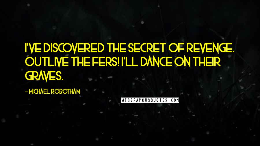 Michael Robotham quotes: I've discovered the secret of revenge. Outlive the fers! I'll dance on their graves.