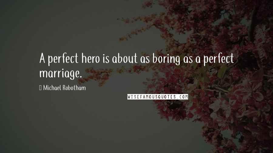 Michael Robotham quotes: A perfect hero is about as boring as a perfect marriage.