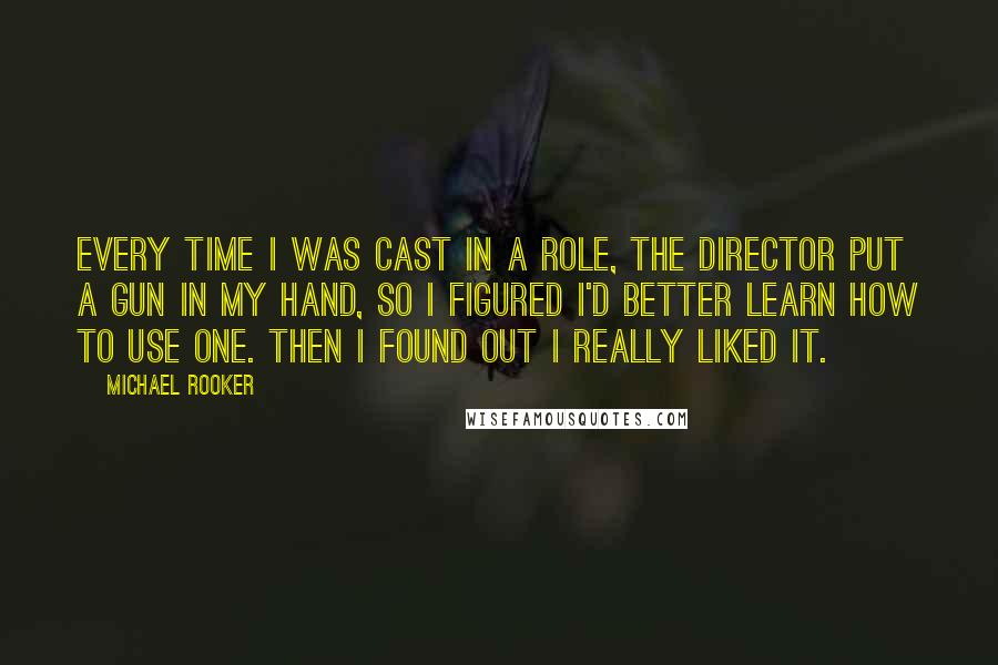 Michael Rooker quotes: Every time I was cast in a role, the director put a gun in my hand, so I figured I'd better learn how to use one. Then I found out Michael Rooker quotes: Every time I was cast in a role, the director put a gun in my hand, so I figured I'd better learn how to use one. Then I found out