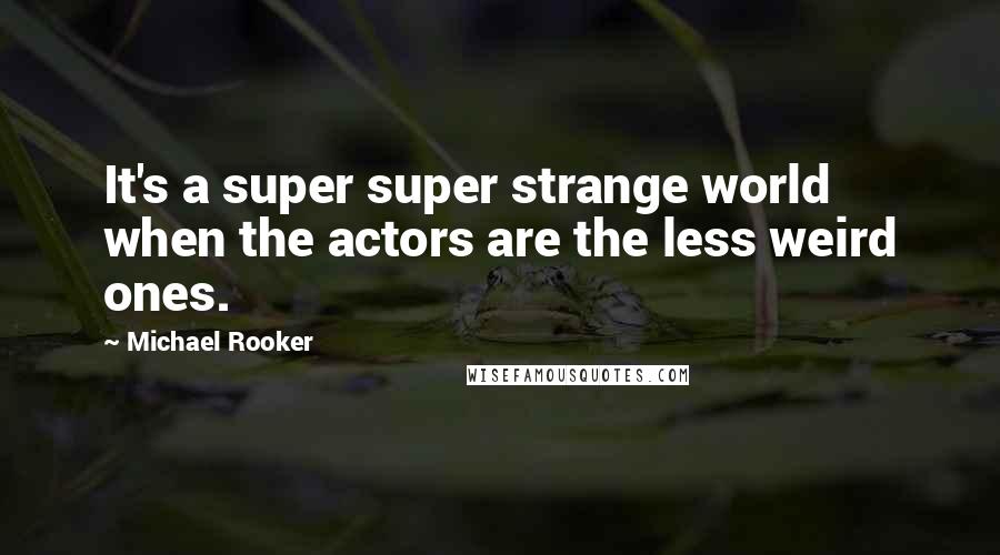 Michael Rooker quotes: It's a super super strange world when the actors are the less weird ones.