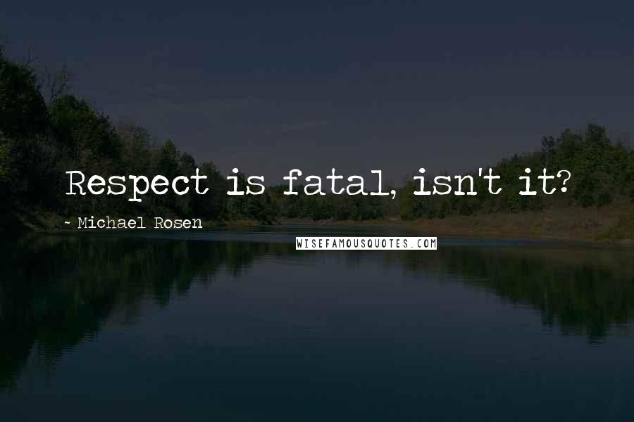 Michael Rosen quotes: Respect is fatal, isn't it?