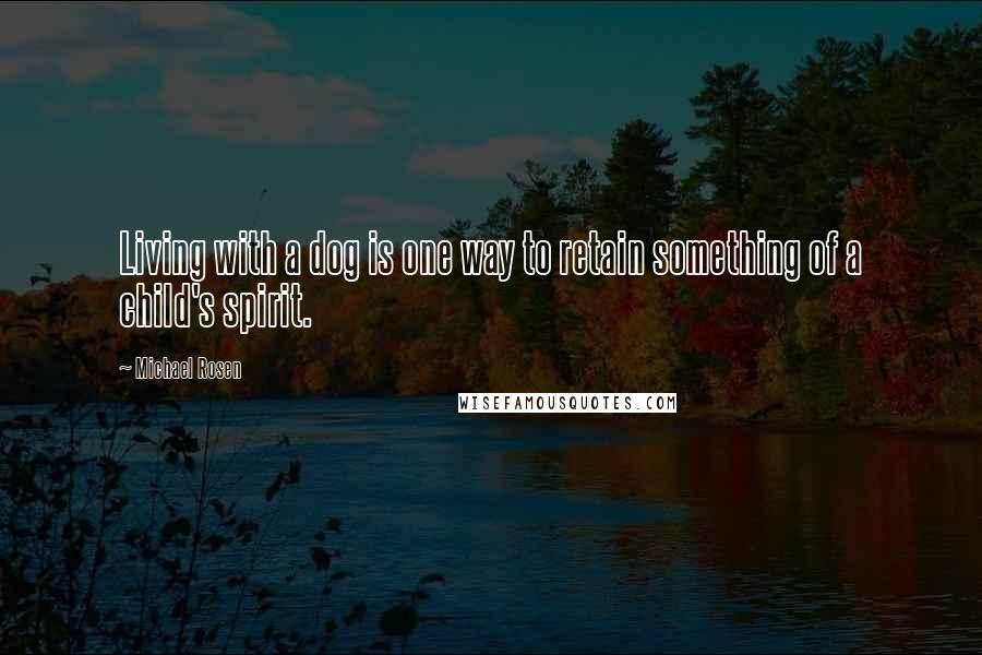 Michael Rosen quotes: Living with a dog is one way to retain something of a child's spirit.