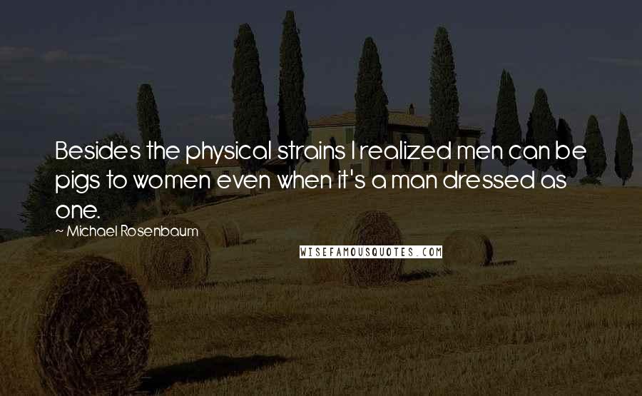 Michael Rosenbaum quotes: Besides the physical strains I realized men can be pigs to women even when it's a man dressed as one.