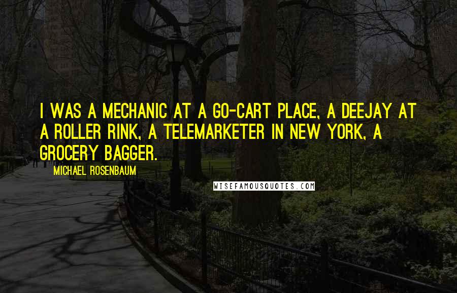 Michael Rosenbaum quotes: I was a mechanic at a go-cart place, a deejay at a roller rink, a telemarketer in New York, a grocery bagger.