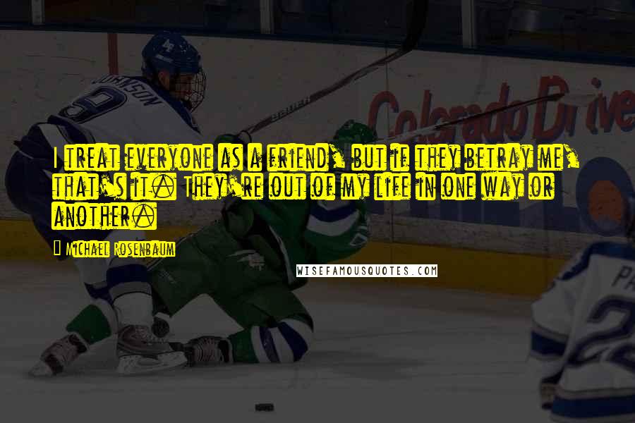 Michael Rosenbaum quotes: I treat everyone as a friend, but if they betray me, that's it. They're out of my life in one way or another.