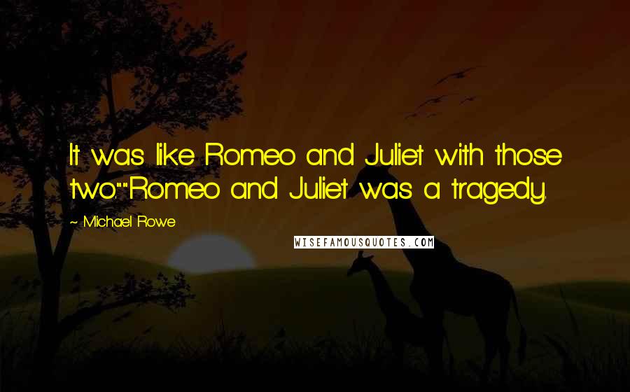 Michael Rowe quotes: It was like Romeo and Juliet with those two.""Romeo and Juliet was a tragedy.