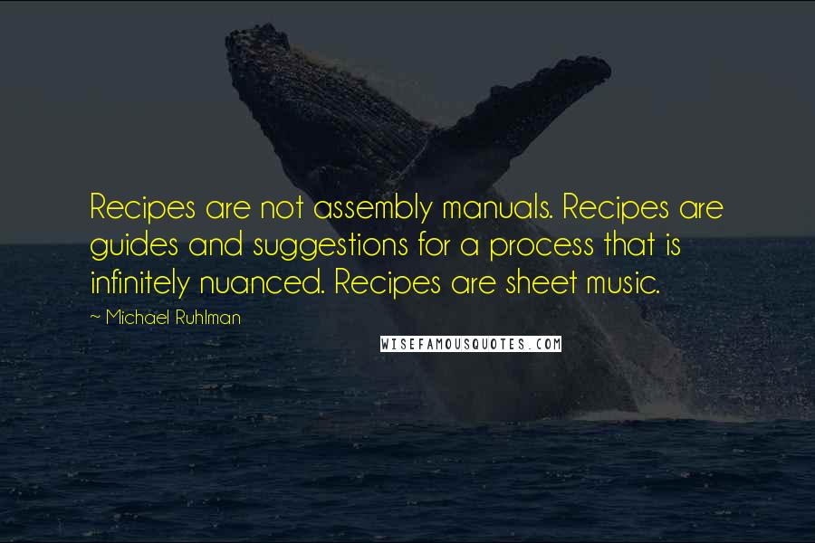 Michael Ruhlman quotes: Recipes are not assembly manuals. Recipes are guides and suggestions for a process that is infinitely nuanced. Recipes are sheet music.