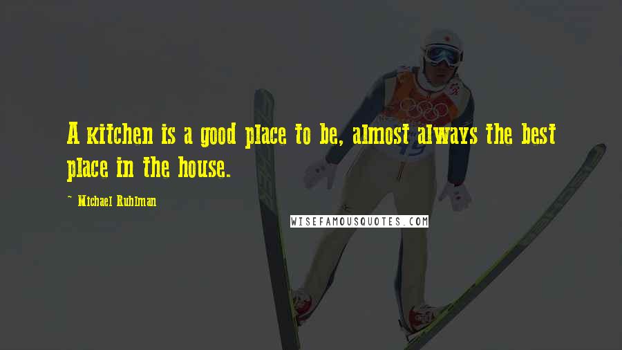 Michael Ruhlman quotes: A kitchen is a good place to be, almost always the best place in the house.