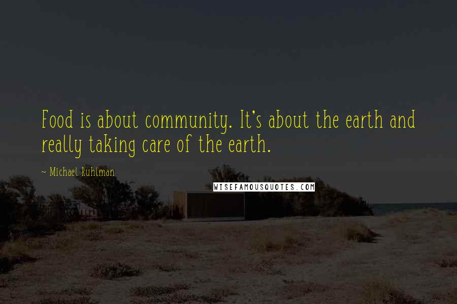 Michael Ruhlman quotes: Food is about community. It's about the earth and really taking care of the earth.