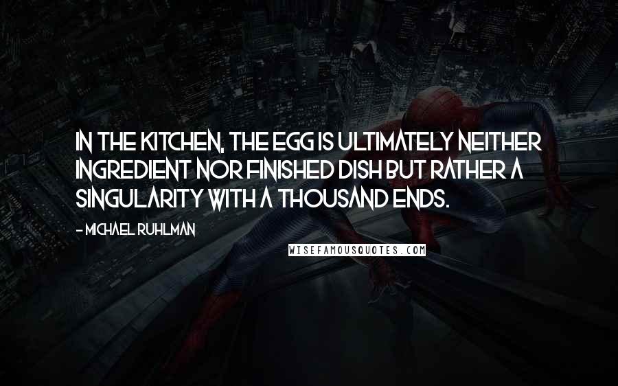 Michael Ruhlman quotes: In the kitchen, the egg is ultimately neither ingredient nor finished dish but rather a singularity with a thousand ends.