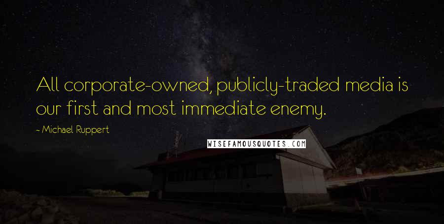 Michael Ruppert quotes: All corporate-owned, publicly-traded media is our first and most immediate enemy.