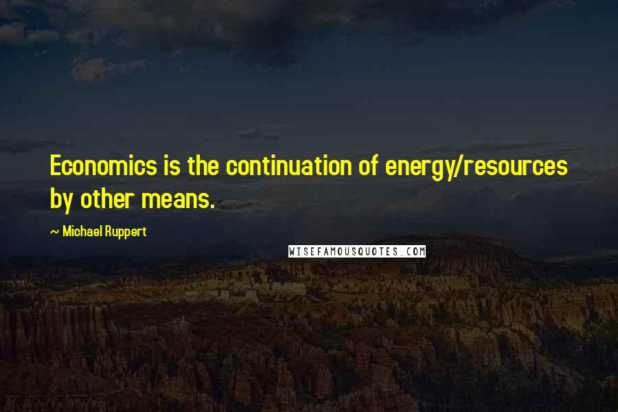 Michael Ruppert quotes: Economics is the continuation of energy/resources by other means.