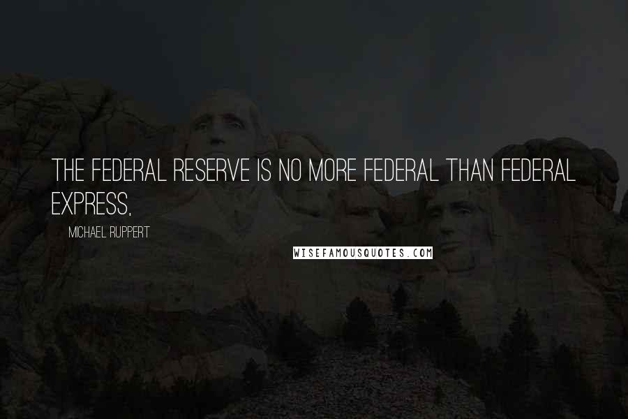 Michael Ruppert quotes: The Federal Reserve is no more federal than Federal Express,