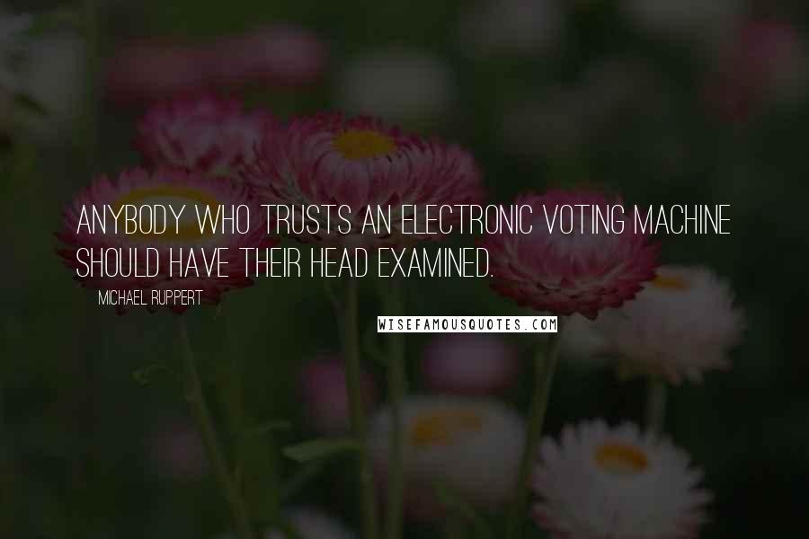 Michael Ruppert quotes: Anybody who trusts an electronic voting machine should have their head examined.