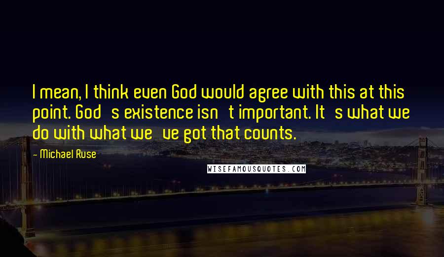 Michael Ruse quotes: I mean, I think even God would agree with this at this point. God's existence isn't important. It's what we do with what we've got that counts. Michael Ruse quotes: I mean, I think even God would agree with this at this point. God's existence isn't important. It's what we do with what we've got that counts.