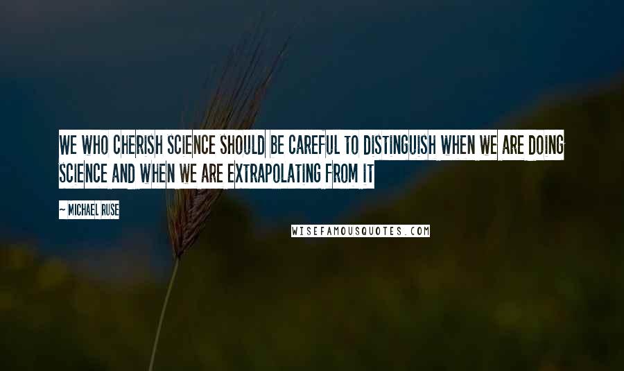 Michael Ruse quotes: We who cherish science should be careful to distinguish when we are doing science and when we are extrapolating from it