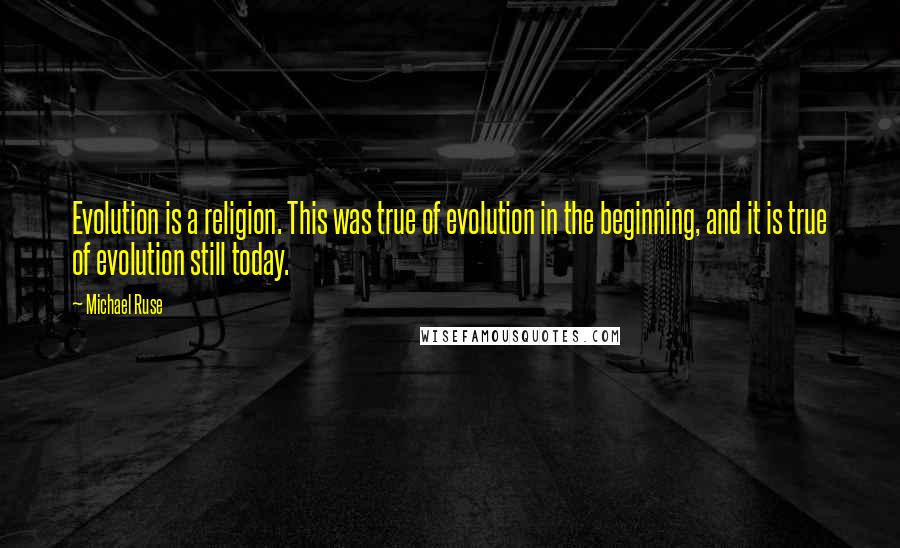 Michael Ruse quotes: Evolution is a religion. This was true of evolution in the beginning, and it is true of evolution still today.