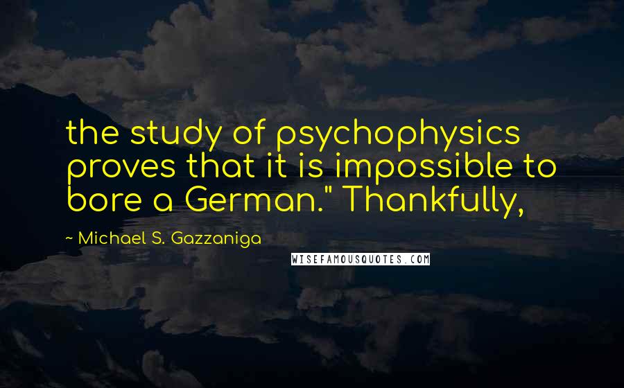 Michael S. Gazzaniga quotes: the study of psychophysics proves that it is impossible to bore a German." Thankfully,