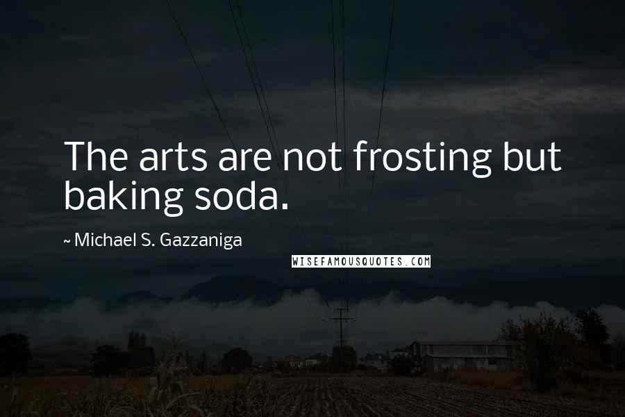 Michael S. Gazzaniga quotes: The arts are not frosting but baking soda.