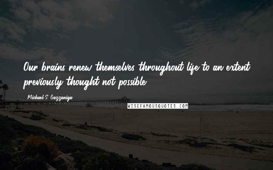 Michael S. Gazzaniga quotes: Our brains renew themselves throughout life to an extent previously thought not possible.