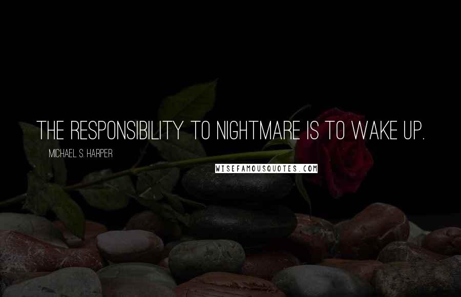 Michael S. Harper quotes: The responsibility to nightmare is to wake up.