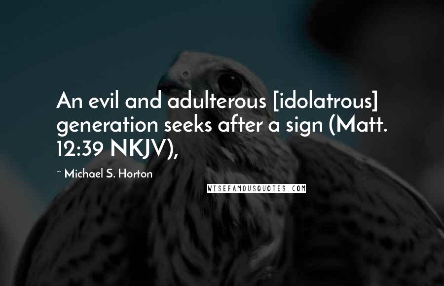 Michael S. Horton quotes: An evil and adulterous [idolatrous] generation seeks after a sign (Matt. 12:39 NKJV),